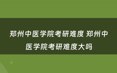 郑州中医学院考研难度 郑州中医学院考研难度大吗