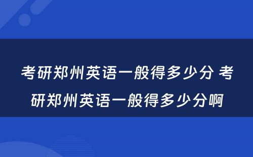 考研郑州英语一般得多少分 考研郑州英语一般得多少分啊