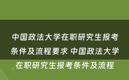 中国政法大学在职研究生报考条件及流程要求 中国政法大学在职研究生报考条件及流程