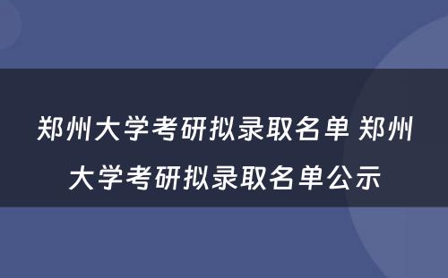 郑州大学考研拟录取名单 郑州大学考研拟录取名单公示