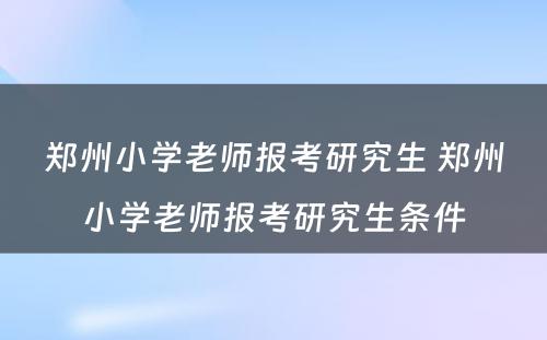 郑州小学老师报考研究生 郑州小学老师报考研究生条件