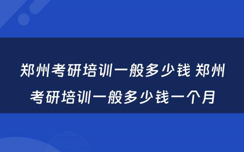 郑州考研培训一般多少钱 郑州考研培训一般多少钱一个月