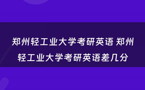 郑州轻工业大学考研英语 郑州轻工业大学考研英语差几分