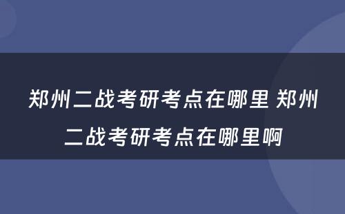 郑州二战考研考点在哪里 郑州二战考研考点在哪里啊