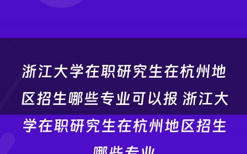 浙江大学在职研究生在杭州地区招生哪些专业可以报 浙江大学在职研究生在杭州地区招生哪些专业