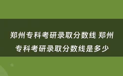 郑州专科考研录取分数线 郑州专科考研录取分数线是多少