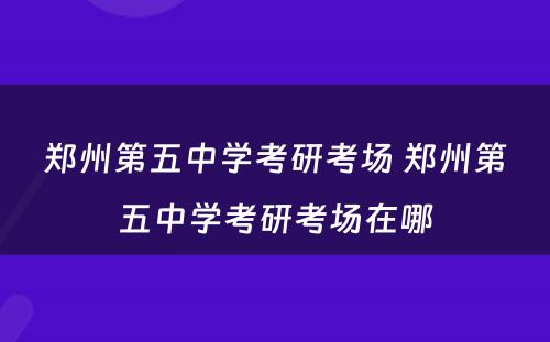 郑州第五中学考研考场 郑州第五中学考研考场在哪