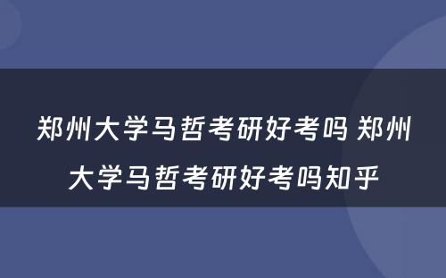 郑州大学马哲考研好考吗 郑州大学马哲考研好考吗知乎