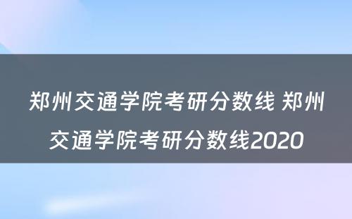 郑州交通学院考研分数线 郑州交通学院考研分数线2020