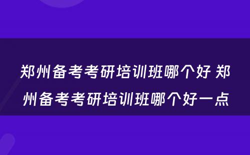 郑州备考考研培训班哪个好 郑州备考考研培训班哪个好一点