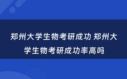 郑州大学生物考研成功 郑州大学生物考研成功率高吗