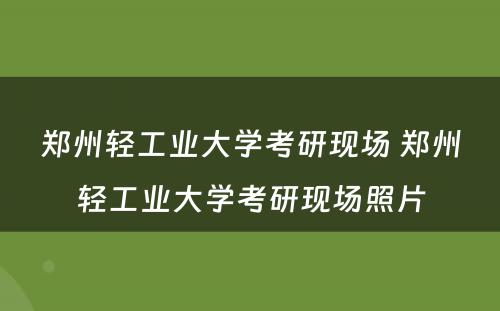 郑州轻工业大学考研现场 郑州轻工业大学考研现场照片