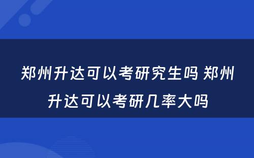 郑州升达可以考研究生吗 郑州升达可以考研几率大吗