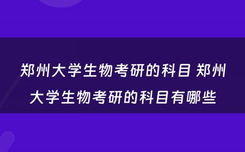 郑州大学生物考研的科目 郑州大学生物考研的科目有哪些