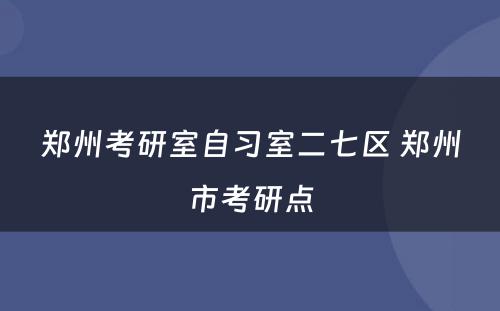 郑州考研室自习室二七区 郑州市考研点