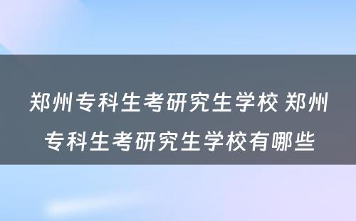 郑州专科生考研究生学校 郑州专科生考研究生学校有哪些