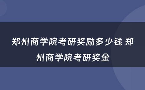 郑州商学院考研奖励多少钱 郑州商学院考研奖金