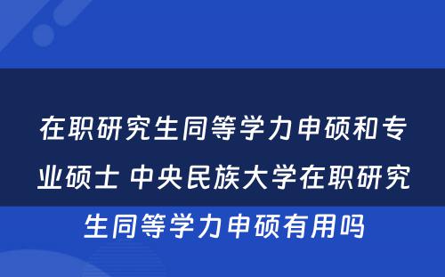 在职研究生同等学力申硕和专业硕士 中央民族大学在职研究生同等学力申硕有用吗