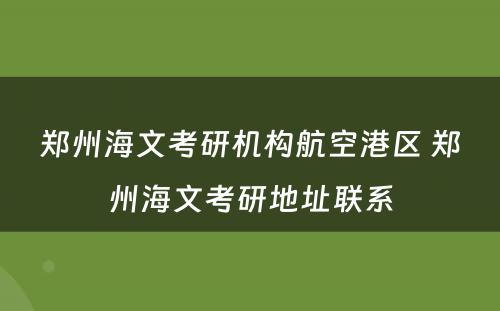 郑州海文考研机构航空港区 郑州海文考研地址联系