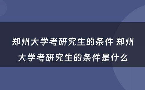 郑州大学考研究生的条件 郑州大学考研究生的条件是什么