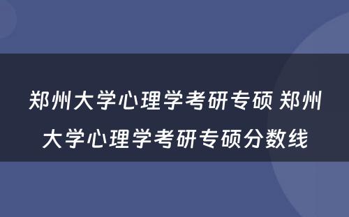 郑州大学心理学考研专硕 郑州大学心理学考研专硕分数线