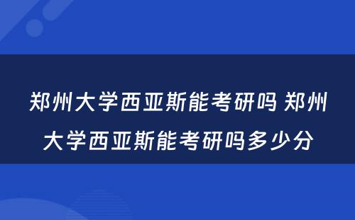 郑州大学西亚斯能考研吗 郑州大学西亚斯能考研吗多少分