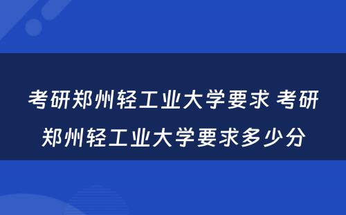 考研郑州轻工业大学要求 考研郑州轻工业大学要求多少分