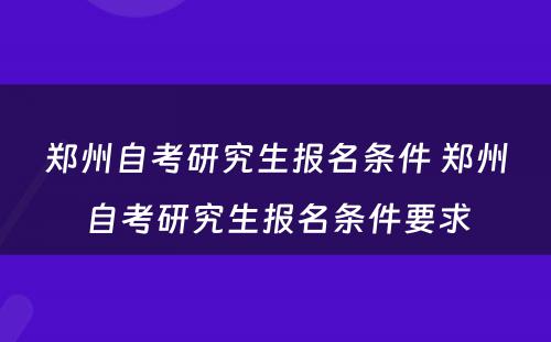 郑州自考研究生报名条件 郑州自考研究生报名条件要求