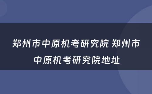 郑州市中原机考研究院 郑州市中原机考研究院地址