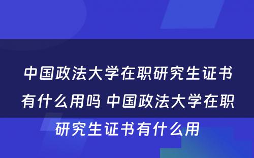 中国政法大学在职研究生证书有什么用吗 中国政法大学在职研究生证书有什么用