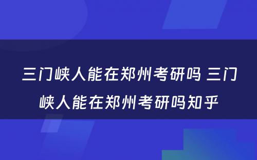 三门峡人能在郑州考研吗 三门峡人能在郑州考研吗知乎