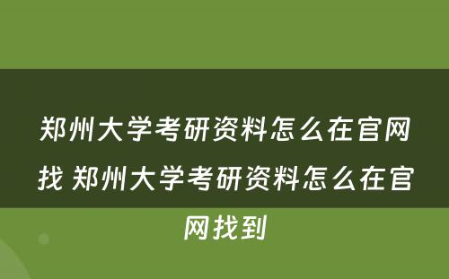 郑州大学考研资料怎么在官网找 郑州大学考研资料怎么在官网找到