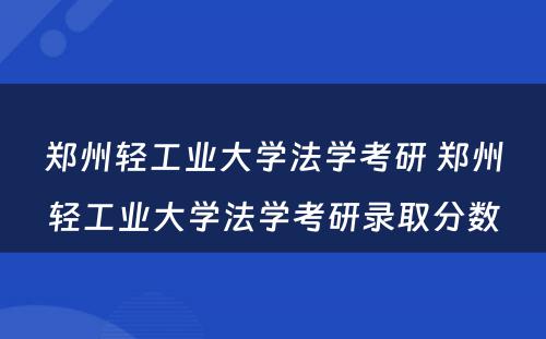 郑州轻工业大学法学考研 郑州轻工业大学法学考研录取分数