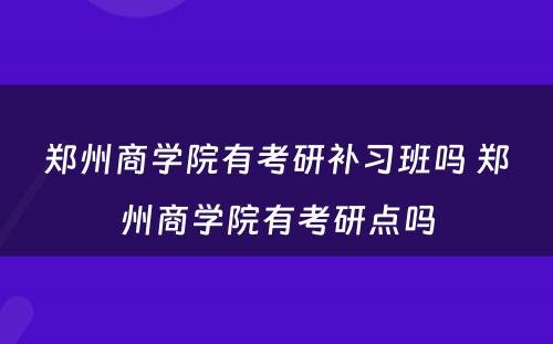 郑州商学院有考研补习班吗 郑州商学院有考研点吗