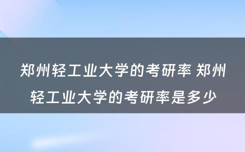 郑州轻工业大学的考研率 郑州轻工业大学的考研率是多少