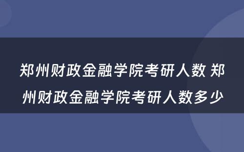 郑州财政金融学院考研人数 郑州财政金融学院考研人数多少