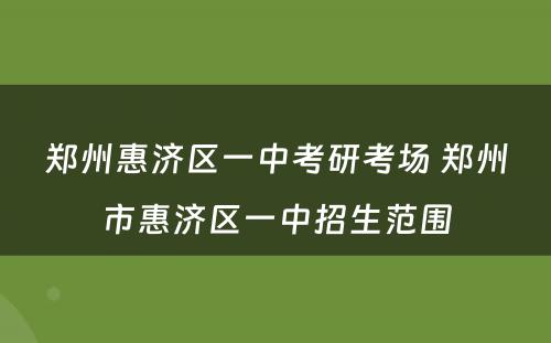 郑州惠济区一中考研考场 郑州市惠济区一中招生范围
