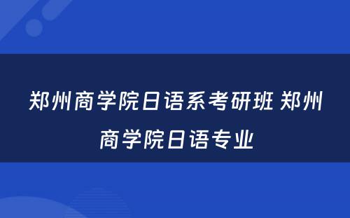 郑州商学院日语系考研班 郑州商学院日语专业