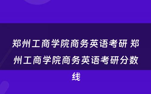 郑州工商学院商务英语考研 郑州工商学院商务英语考研分数线