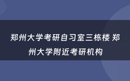 郑州大学考研自习室三栋楼 郑州大学附近考研机构