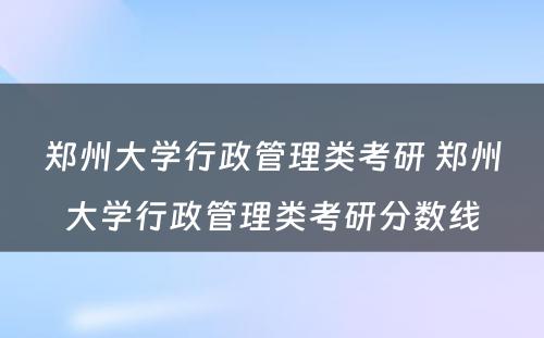 郑州大学行政管理类考研 郑州大学行政管理类考研分数线