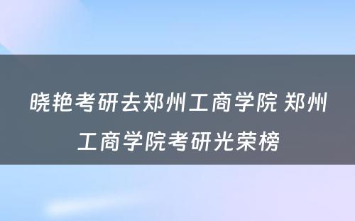 晓艳考研去郑州工商学院 郑州工商学院考研光荣榜