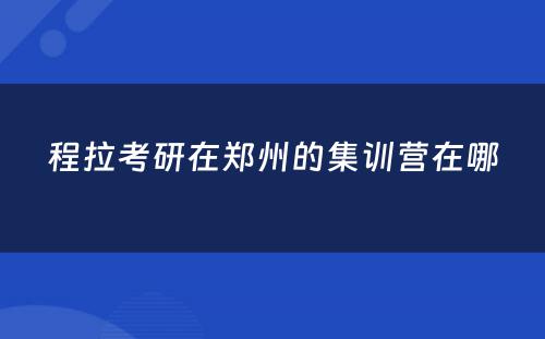 程拉考研在郑州的集训营在哪