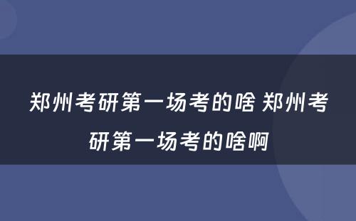 郑州考研第一场考的啥 郑州考研第一场考的啥啊