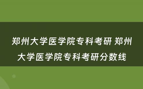 郑州大学医学院专科考研 郑州大学医学院专科考研分数线