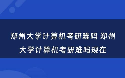 郑州大学计算机考研难吗 郑州大学计算机考研难吗现在