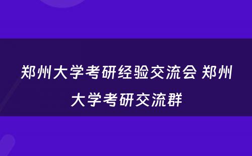 郑州大学考研经验交流会 郑州大学考研交流群