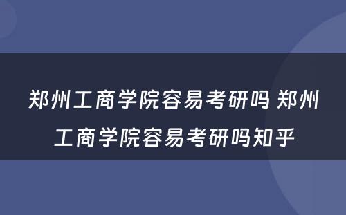 郑州工商学院容易考研吗 郑州工商学院容易考研吗知乎