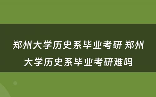 郑州大学历史系毕业考研 郑州大学历史系毕业考研难吗