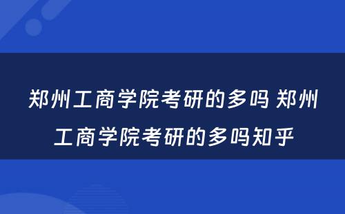 郑州工商学院考研的多吗 郑州工商学院考研的多吗知乎